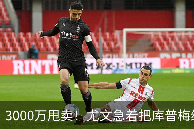 3000万甩卖！尤文急着把库普梅纳斯换钱，曼联维拉这波要抢破头